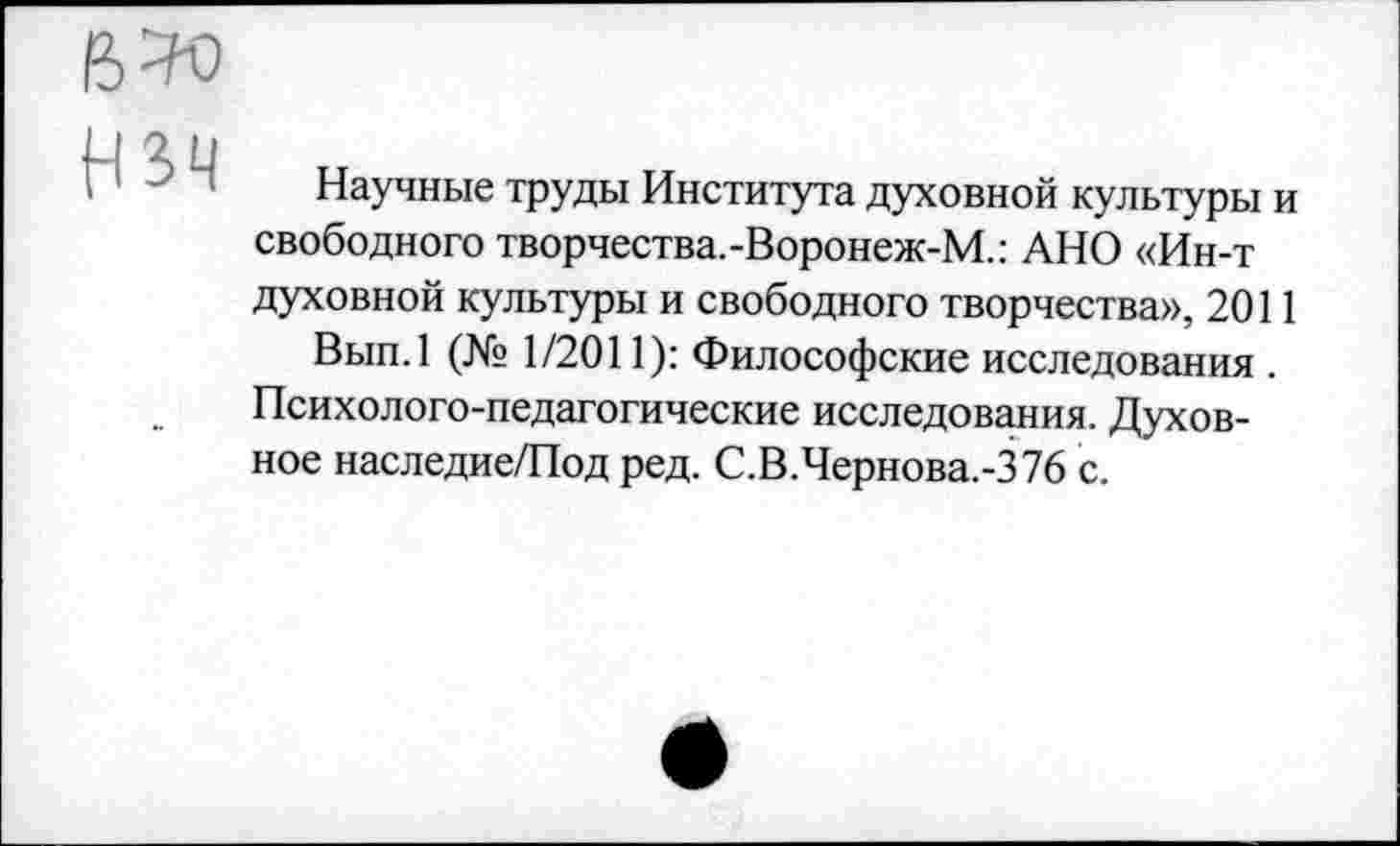 ﻿Научные труды Института духовной культуры и свободного творчества.-Воронеж-М.: АНО «Ин-т духовной культуры и свободного творчества», 2011
Вып.1 (№ 1/2011): Философские исследования . Психолого-педагогические исследования. Духовное наследие/Под ред. С.В.Чернова.-376 с.